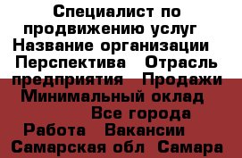 Специалист по продвижению услуг › Название организации ­ Перспектива › Отрасль предприятия ­ Продажи › Минимальный оклад ­ 40 000 - Все города Работа » Вакансии   . Самарская обл.,Самара г.